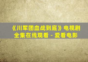 《川军团血战到底》电视剧全集在线观看 - 爱看电影